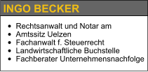 INGO BECKER •	Rechtsanwalt und Notar am  •	Amtssitz Uelzen •	Fachanwalt f. Steuerrecht •	Landwirtschaftliche Buchstelle •	Fachberater Unternehmensnachfolge